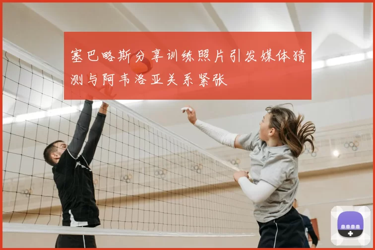塞巴略斯分享训练照片引发媒体猜测与阿韦洛亚关系紧张