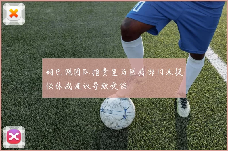 姆巴佩团队指责皇马医疗部门未提供休战建议导致受伤