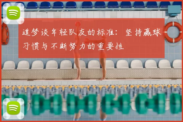 追梦谈年轻队友的标准：坚持赢球习惯与不断努力的重要性
