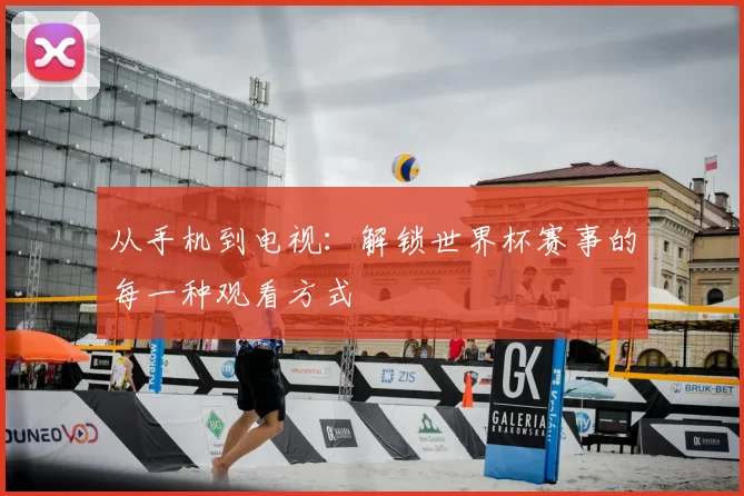 从手机到电视：解锁世界杯赛事的每一种观看方式