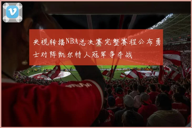 央视转播NBA总决赛完整赛程公布勇士对阵凯尔特人冠军争夺战