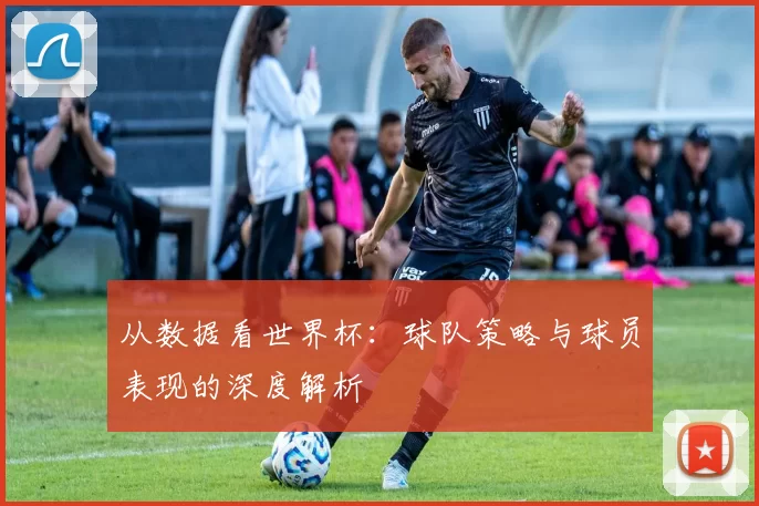 从数据看世界杯：球队策略与球员表现的深度解析