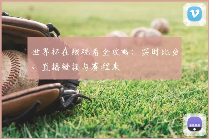 世界杯在线观看全攻略:实时比分、直播链接与赛程表