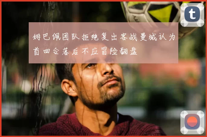 姆巴佩团队拒绝复出客战曼城认为首回合落后不应冒险翻盘