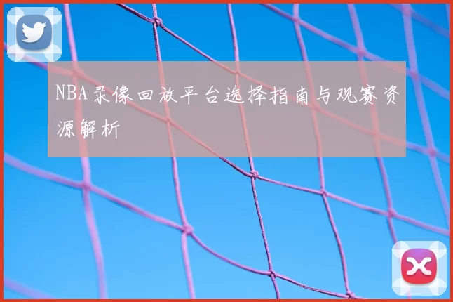 NBA录像回放平台选择指南与观赛资源解析