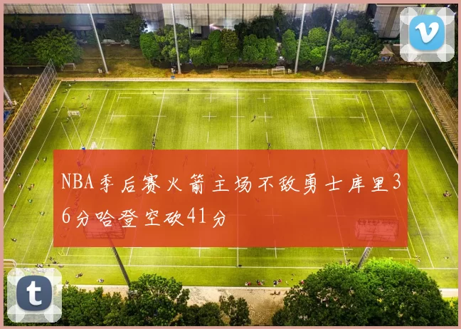 NBA季后赛火箭主场不敌勇士库里36分哈登空砍41分