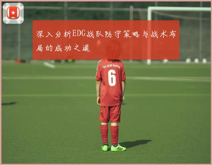 深入分析EDG战队防守策略与战术布局的成功之道