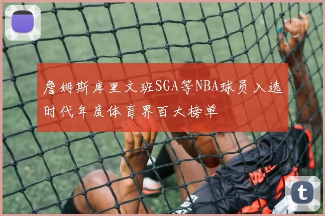 詹姆斯库里文班SGA等NBA球员入选时代年度体育界百大榜单