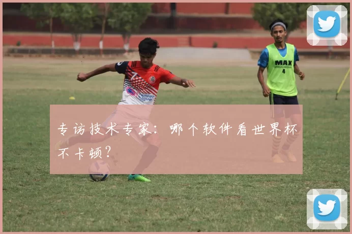 专访技术专家:哪个软件看世界杯不卡顿?