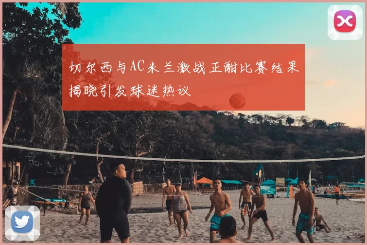 切尔西与AC米兰激战正酣比赛结果揭晓引发球迷热议