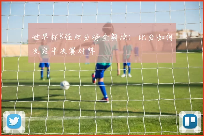 世界杯8强积分榜全解读:比分如何决定半决赛对阵