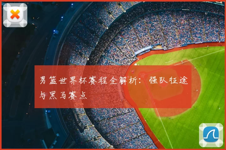 男篮世界杯赛程全解析：强队征途与黑马赛点