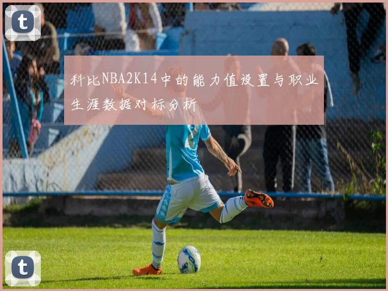 科比NBA2K14中的能力值设置与职业生涯数据对标分析