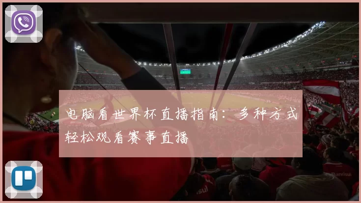 电脑看世界杯直播指南:多种方式轻松观看赛事直播