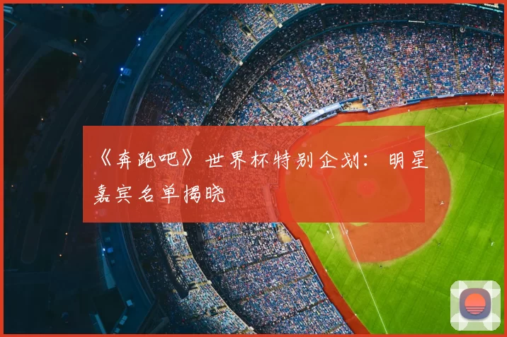 《奔跑吧》世界杯特别企划:明星嘉宾名单揭晓