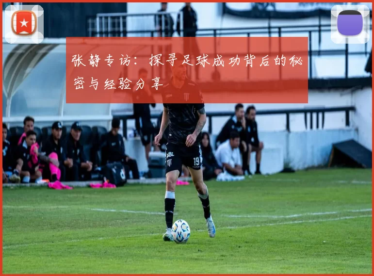 张静专访:探寻足球成功背后的秘密与经验分享