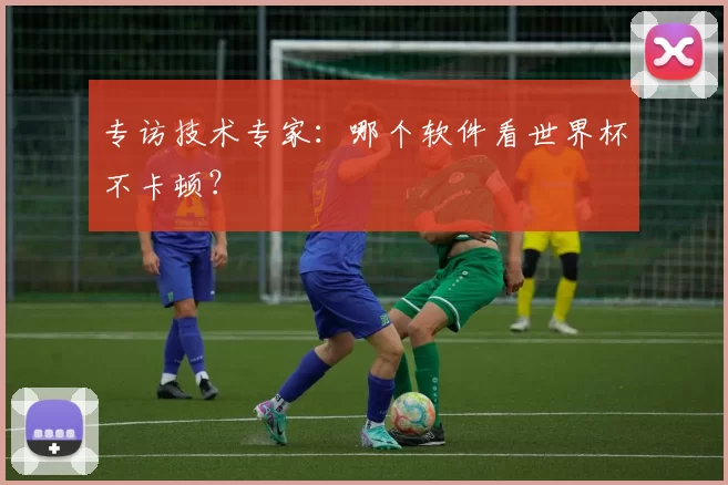 专访技术专家：哪个软件看世界杯不卡顿？