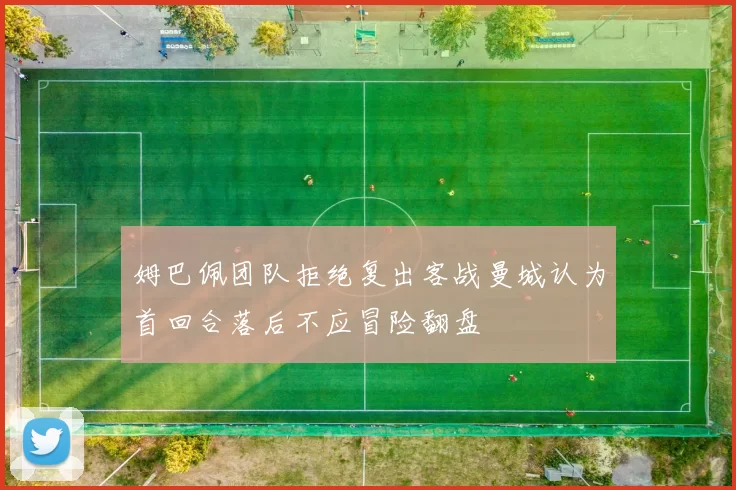 姆巴佩团队拒绝复出客战曼城认为首回合落后不应冒险翻盘