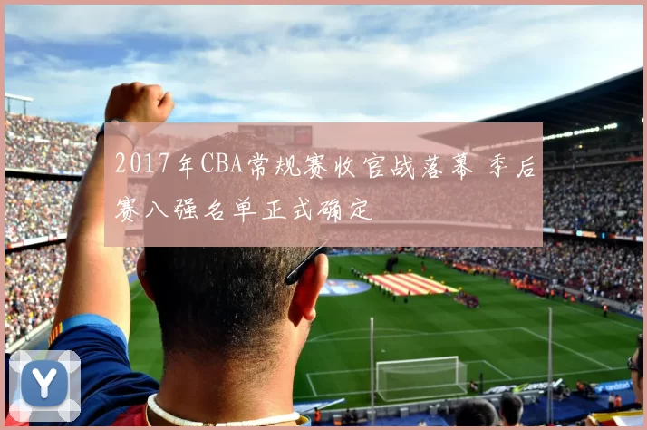 2017年CBA常规赛收官战落幕 季后赛八强名单正式确定