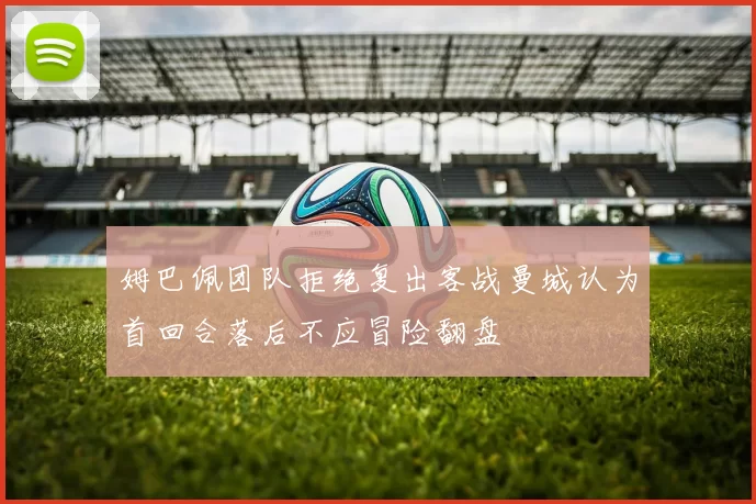 姆巴佩团队拒绝复出客战曼城认为首回合落后不应冒险翻盘
