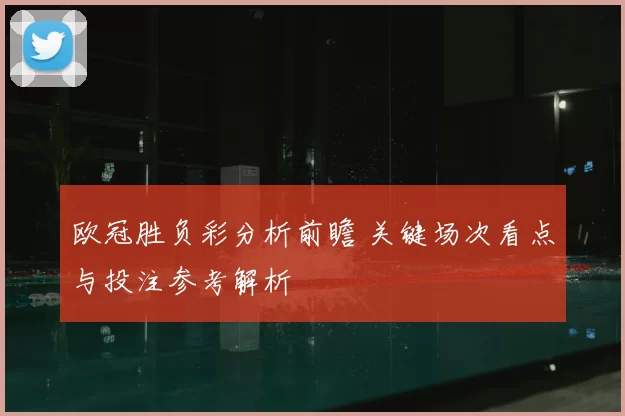 欧冠胜负彩分析前瞻 关键场次看点与投注参考解析