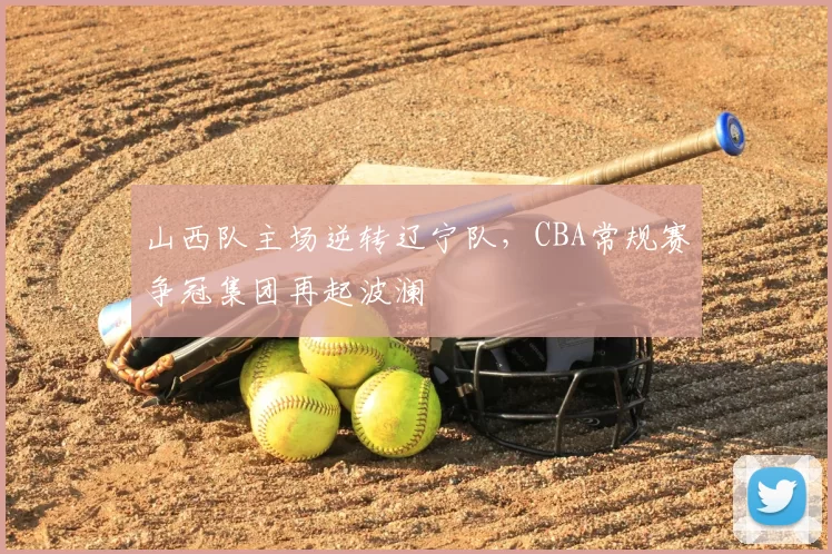 山西队主场逆转辽宁队，CBA常规赛争冠集团再起波澜