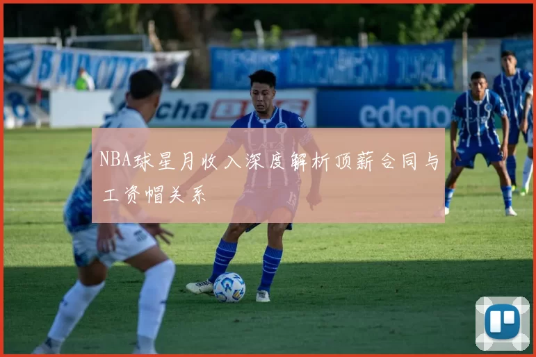 NBA球星月收入深度解析顶薪合同与工资帽关系