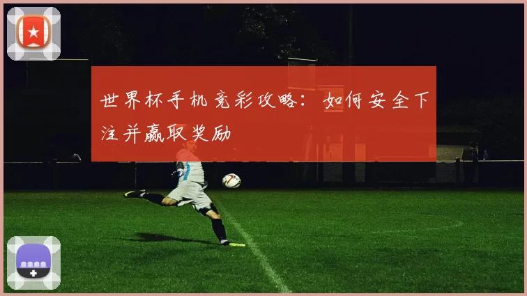 世界杯手机竞彩攻略:如何安全下注并赢取奖励