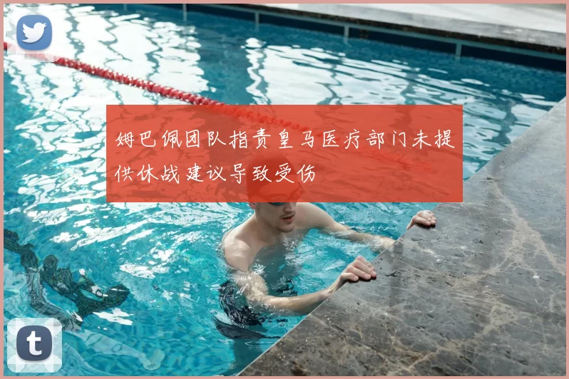 姆巴佩团队指责皇马医疗部门未提供休战建议导致受伤