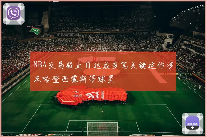 NBA交易截止日达成多笔关键运作涉及哈登西蒙斯等球星