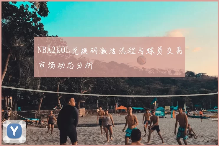 NBA2KOL兑换码激活流程与球员交易市场动态分析
