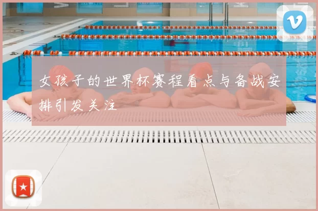 女孩子的世界杯赛程看点与备战安排引发关注