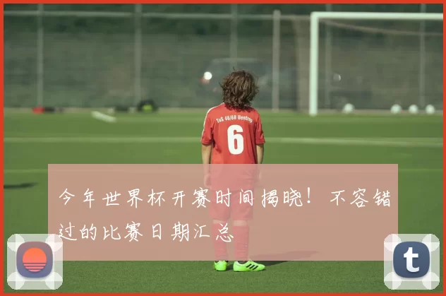 今年世界杯开赛时间揭晓!不容错过的比赛日期汇总