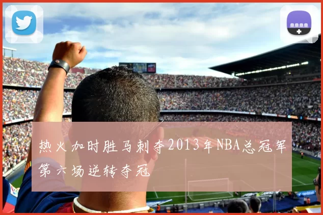 热火加时胜马刺夺2013年NBA总冠军第六场逆转夺冠