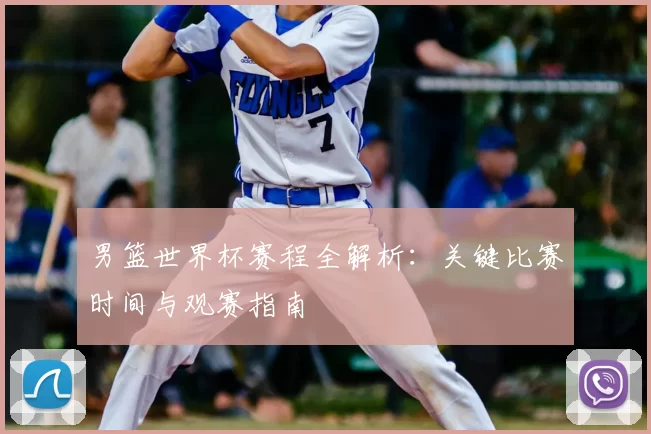 男篮世界杯赛程全解析:关键比赛时间与观赛指南