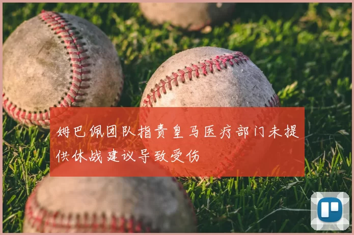 姆巴佩团队指责皇马医疗部门未提供休战建议导致受伤