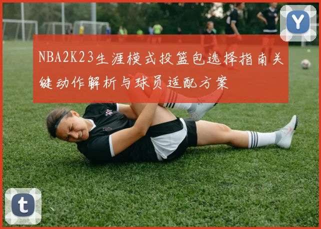 NBA2K23生涯模式投篮包选择指南关键动作解析与球员适配方案