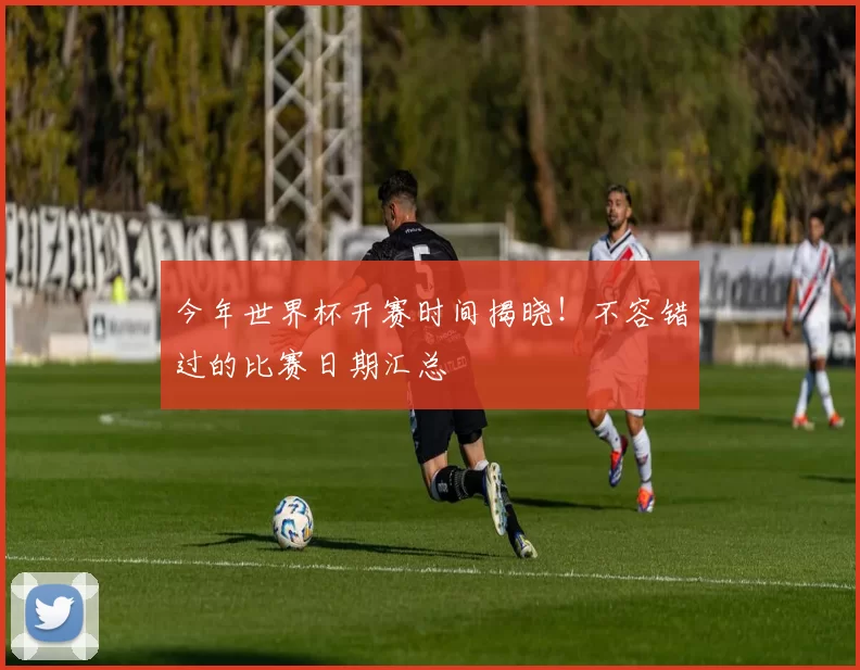 今年世界杯开赛时间揭晓！不容错过的比赛日期汇总