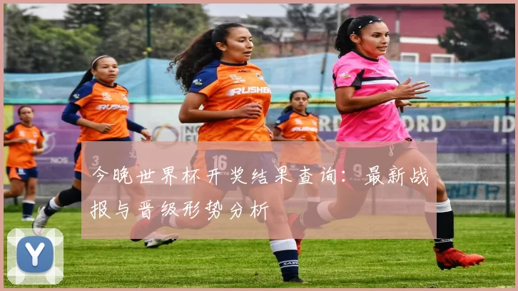 今晚世界杯开奖结果查询:最新战报与晋级形势分析