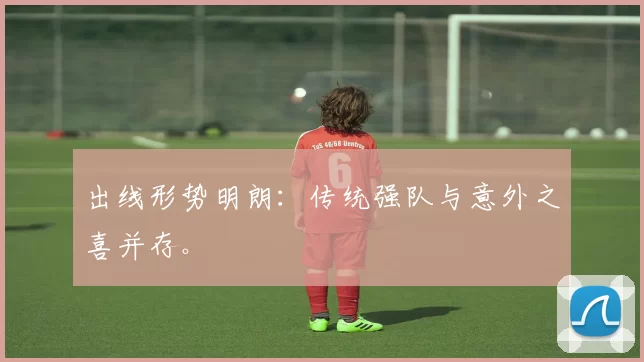 出线形势明朗:传统强队与意外之喜并存。