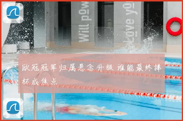 欧冠冠军归属悬念升级 谁能最终捧杯成焦点