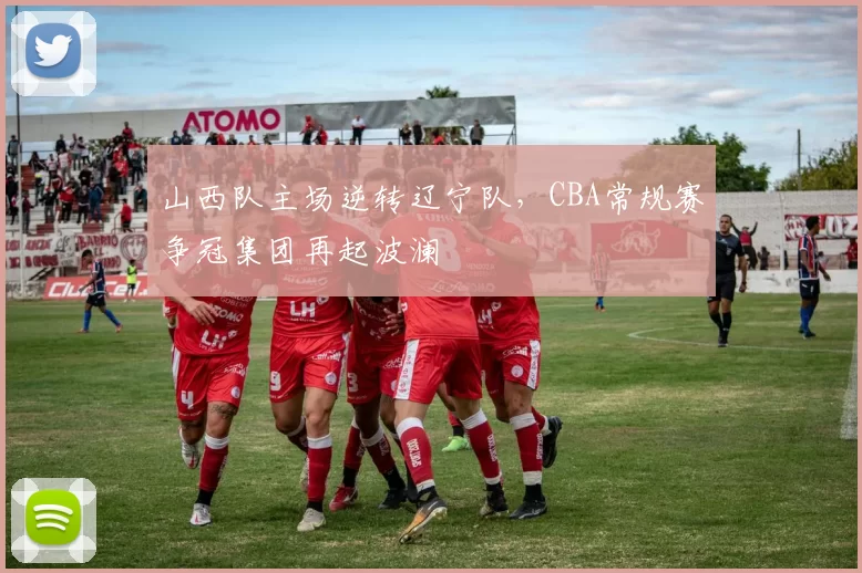 山西队主场逆转辽宁队，CBA常规赛争冠集团再起波澜
