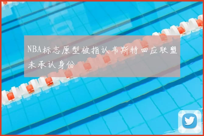 NBA标志原型被指认韦斯特回应联盟未承认身份
