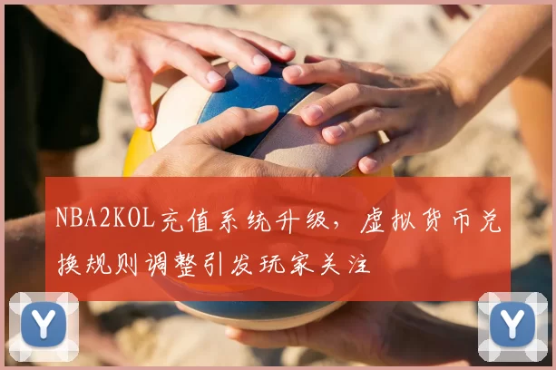 NBA2KOL充值系统升级,虚拟货币兑换规则调整引发玩家关注