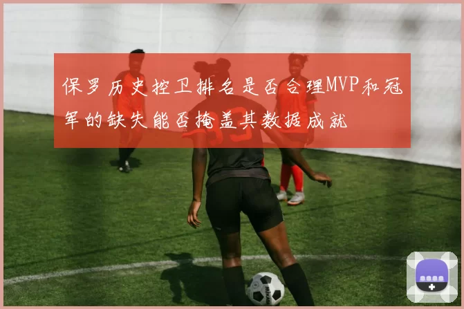 保罗历史控卫排名是否合理MVP和冠军的缺失能否掩盖其数据成就