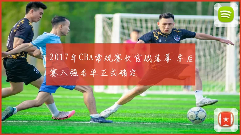 2017年CBA常规赛收官战落幕 季后赛八强名单正式确定