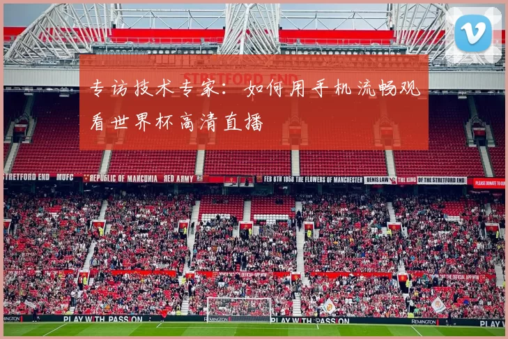 专访技术专家：如何用手机流畅观看世界杯高清直播
