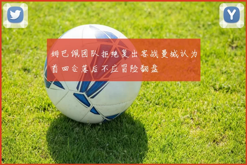 姆巴佩团队拒绝复出客战曼城认为首回合落后不应冒险翻盘