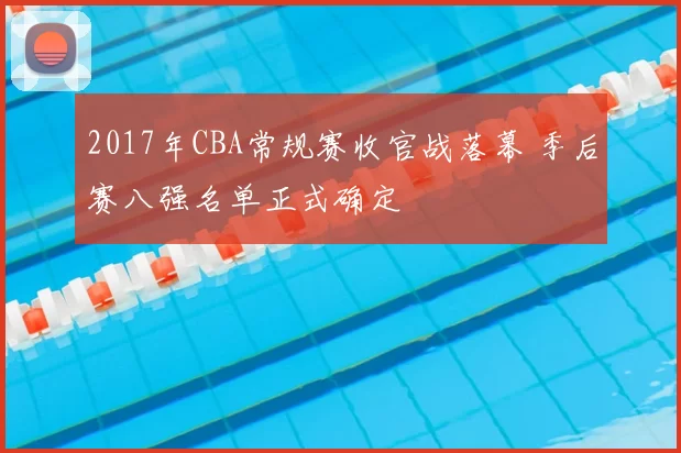 2017年CBA常规赛收官战落幕 季后赛八强名单正式确定