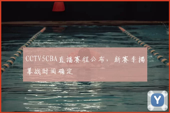 CCTV5CBA直播赛程公布，新赛季揭幕战时间确定